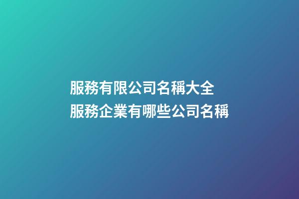 服務有限公司名稱大全 服務企業有哪些公司名稱-第1張-公司起名-玄機派